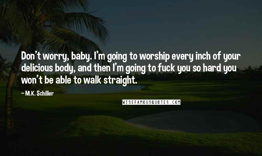 M.K. Schiller Quotes: Don't worry, baby. I'm going to worship every inch of your delicious body, and then I'm going to fuck you so hard you won't be able to walk straight.