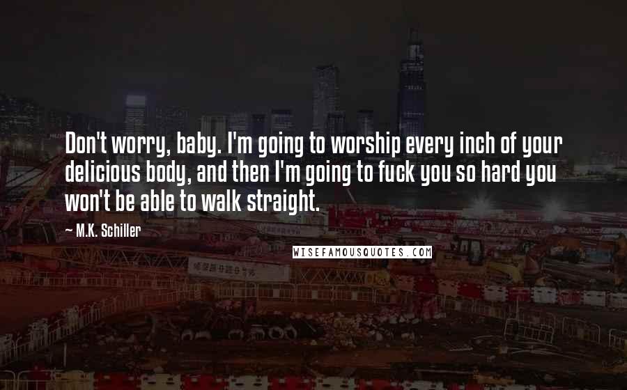 M.K. Schiller Quotes: Don't worry, baby. I'm going to worship every inch of your delicious body, and then I'm going to fuck you so hard you won't be able to walk straight.