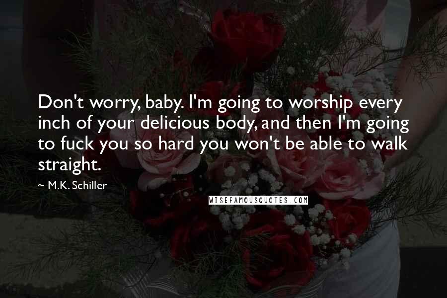 M.K. Schiller Quotes: Don't worry, baby. I'm going to worship every inch of your delicious body, and then I'm going to fuck you so hard you won't be able to walk straight.