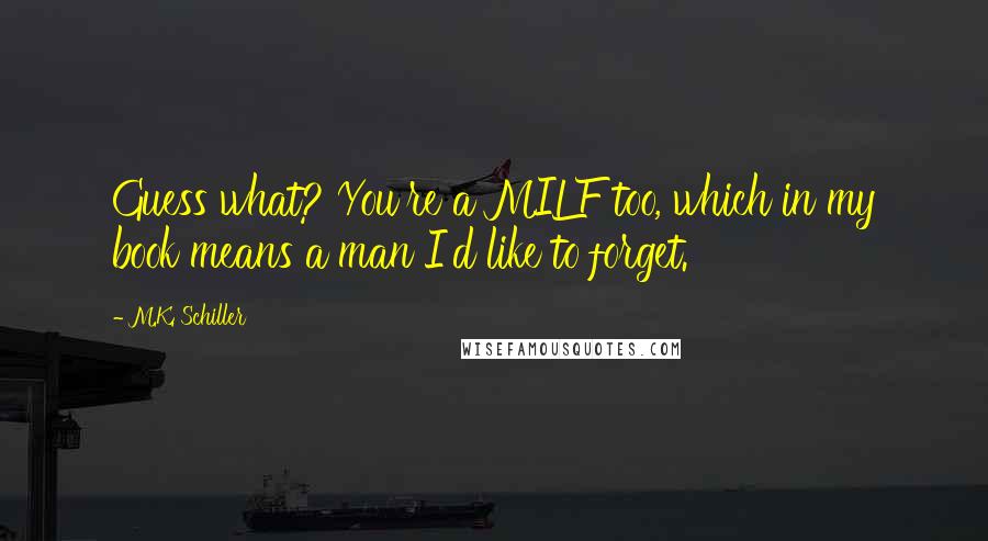 M.K. Schiller Quotes: Guess what? You're a MILF too, which in my book means a man I'd like to forget.