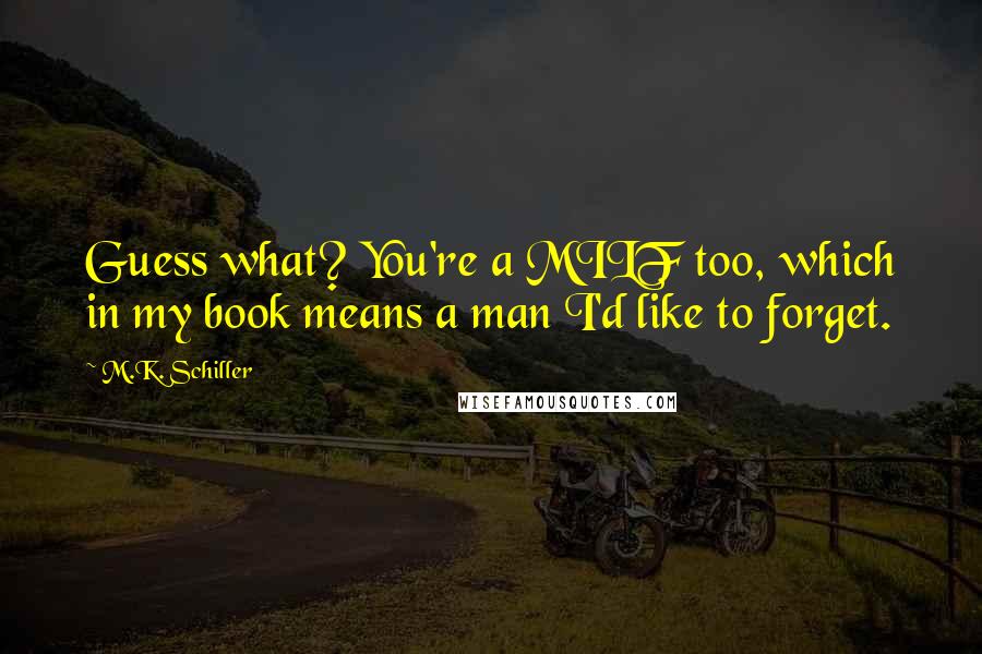 M.K. Schiller Quotes: Guess what? You're a MILF too, which in my book means a man I'd like to forget.