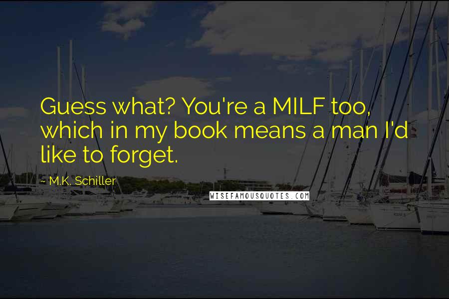 M.K. Schiller Quotes: Guess what? You're a MILF too, which in my book means a man I'd like to forget.