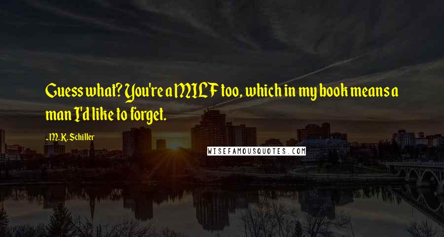M.K. Schiller Quotes: Guess what? You're a MILF too, which in my book means a man I'd like to forget.