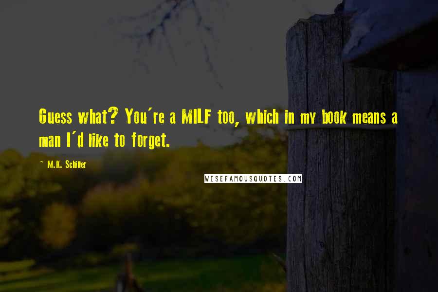 M.K. Schiller Quotes: Guess what? You're a MILF too, which in my book means a man I'd like to forget.