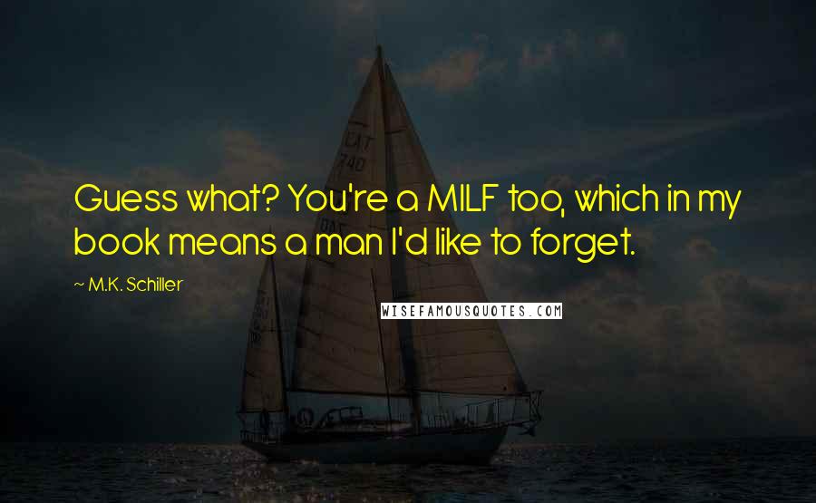 M.K. Schiller Quotes: Guess what? You're a MILF too, which in my book means a man I'd like to forget.