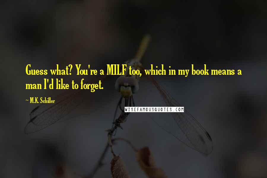 M.K. Schiller Quotes: Guess what? You're a MILF too, which in my book means a man I'd like to forget.