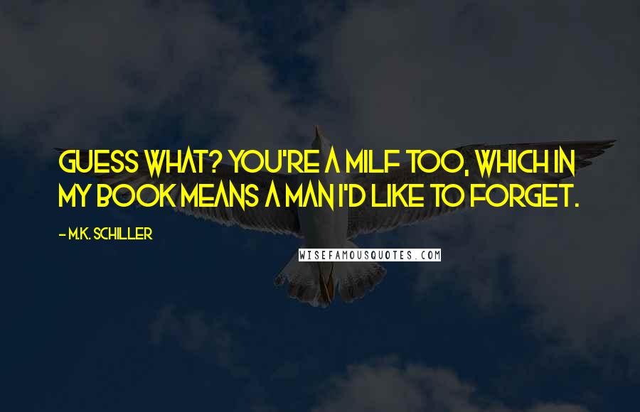 M.K. Schiller Quotes: Guess what? You're a MILF too, which in my book means a man I'd like to forget.
