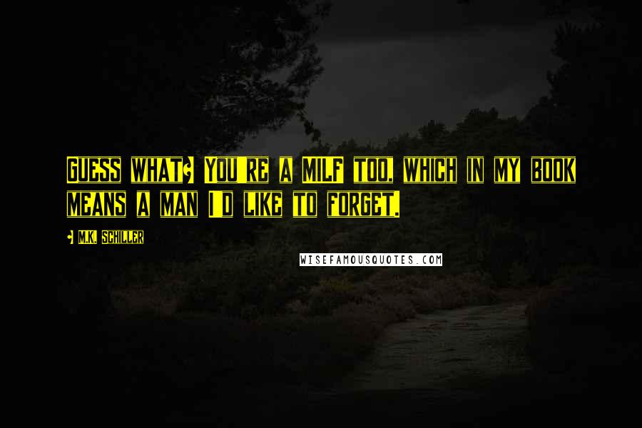M.K. Schiller Quotes: Guess what? You're a MILF too, which in my book means a man I'd like to forget.