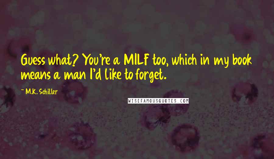 M.K. Schiller Quotes: Guess what? You're a MILF too, which in my book means a man I'd like to forget.