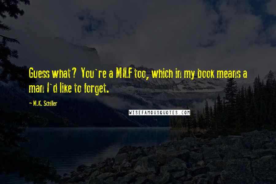 M.K. Schiller Quotes: Guess what? You're a MILF too, which in my book means a man I'd like to forget.