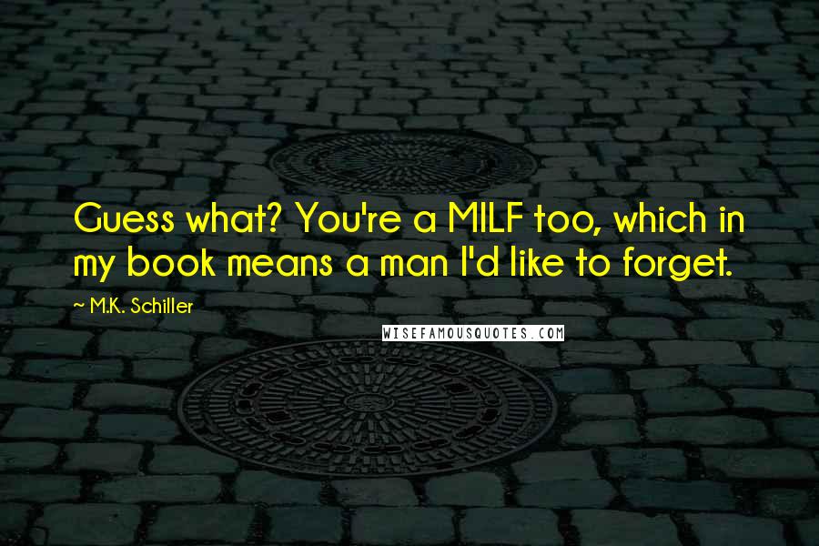 M.K. Schiller Quotes: Guess what? You're a MILF too, which in my book means a man I'd like to forget.
