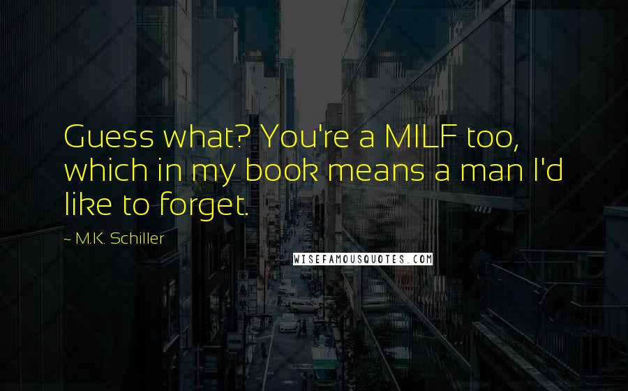 M.K. Schiller Quotes: Guess what? You're a MILF too, which in my book means a man I'd like to forget.