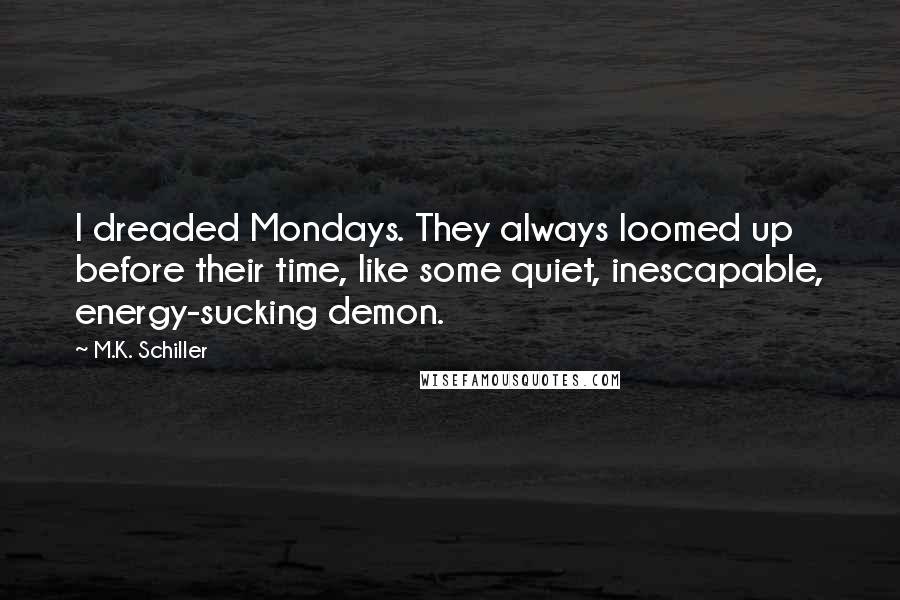 M.K. Schiller Quotes: I dreaded Mondays. They always loomed up before their time, like some quiet, inescapable, energy-sucking demon.