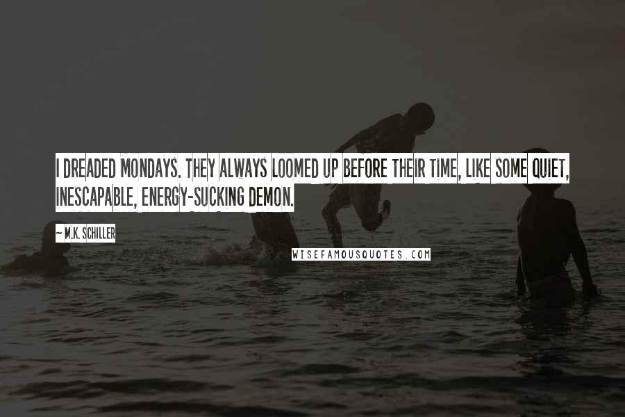 M.K. Schiller Quotes: I dreaded Mondays. They always loomed up before their time, like some quiet, inescapable, energy-sucking demon.