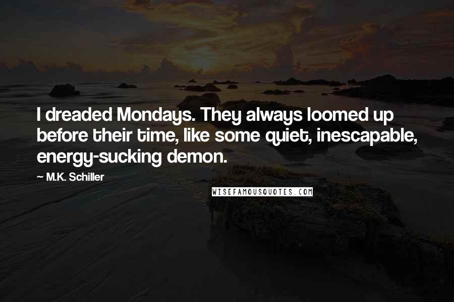 M.K. Schiller Quotes: I dreaded Mondays. They always loomed up before their time, like some quiet, inescapable, energy-sucking demon.