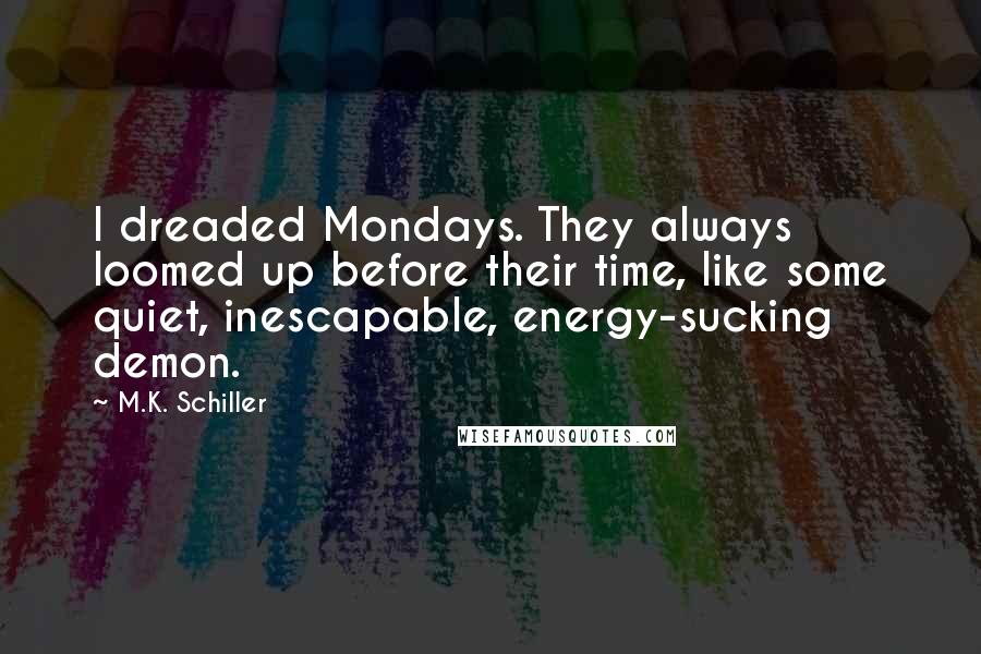 M.K. Schiller Quotes: I dreaded Mondays. They always loomed up before their time, like some quiet, inescapable, energy-sucking demon.