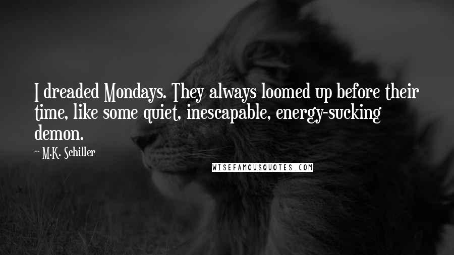 M.K. Schiller Quotes: I dreaded Mondays. They always loomed up before their time, like some quiet, inescapable, energy-sucking demon.