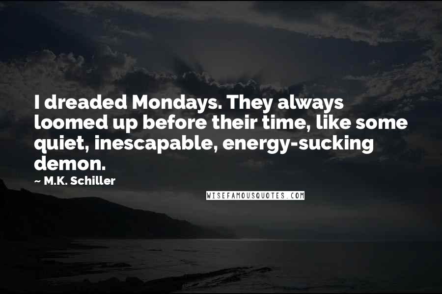 M.K. Schiller Quotes: I dreaded Mondays. They always loomed up before their time, like some quiet, inescapable, energy-sucking demon.