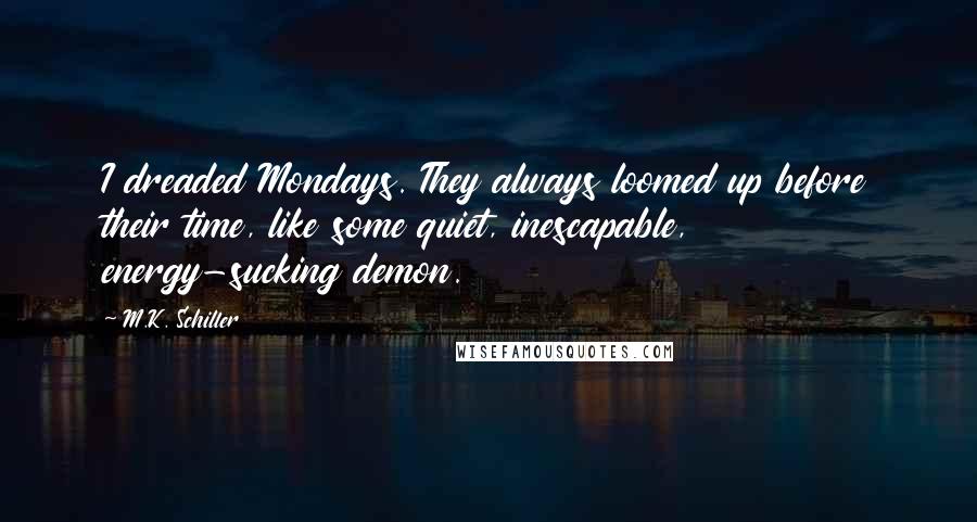 M.K. Schiller Quotes: I dreaded Mondays. They always loomed up before their time, like some quiet, inescapable, energy-sucking demon.