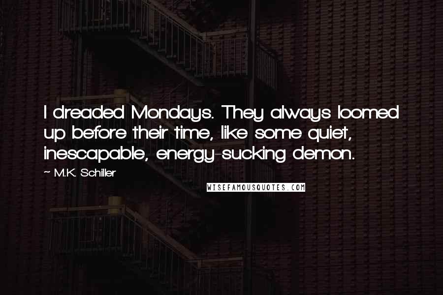 M.K. Schiller Quotes: I dreaded Mondays. They always loomed up before their time, like some quiet, inescapable, energy-sucking demon.