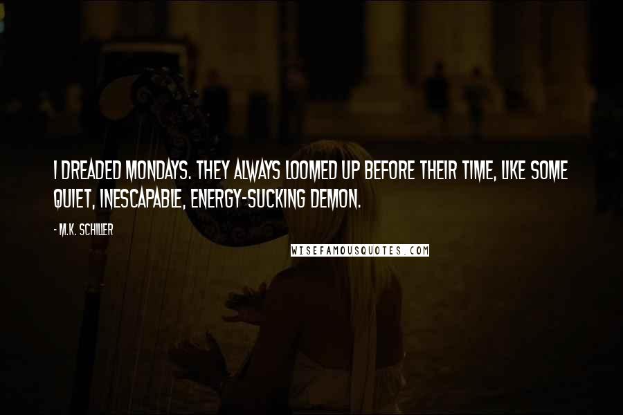 M.K. Schiller Quotes: I dreaded Mondays. They always loomed up before their time, like some quiet, inescapable, energy-sucking demon.