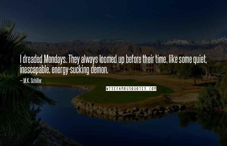 M.K. Schiller Quotes: I dreaded Mondays. They always loomed up before their time, like some quiet, inescapable, energy-sucking demon.