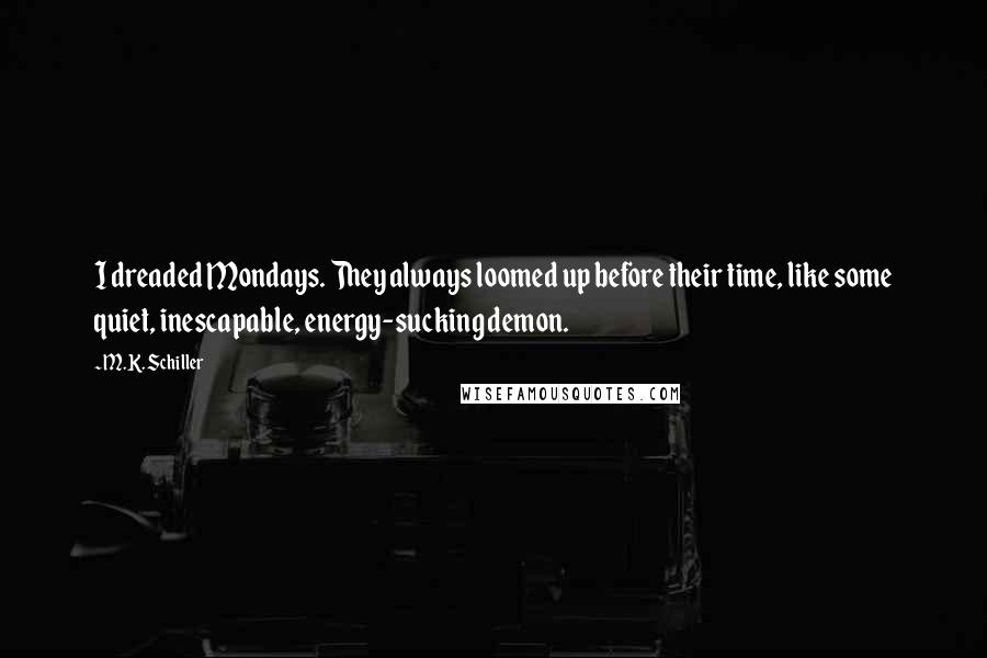 M.K. Schiller Quotes: I dreaded Mondays. They always loomed up before their time, like some quiet, inescapable, energy-sucking demon.