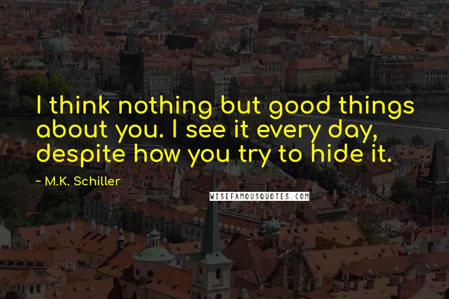 M.K. Schiller Quotes: I think nothing but good things about you. I see it every day, despite how you try to hide it.