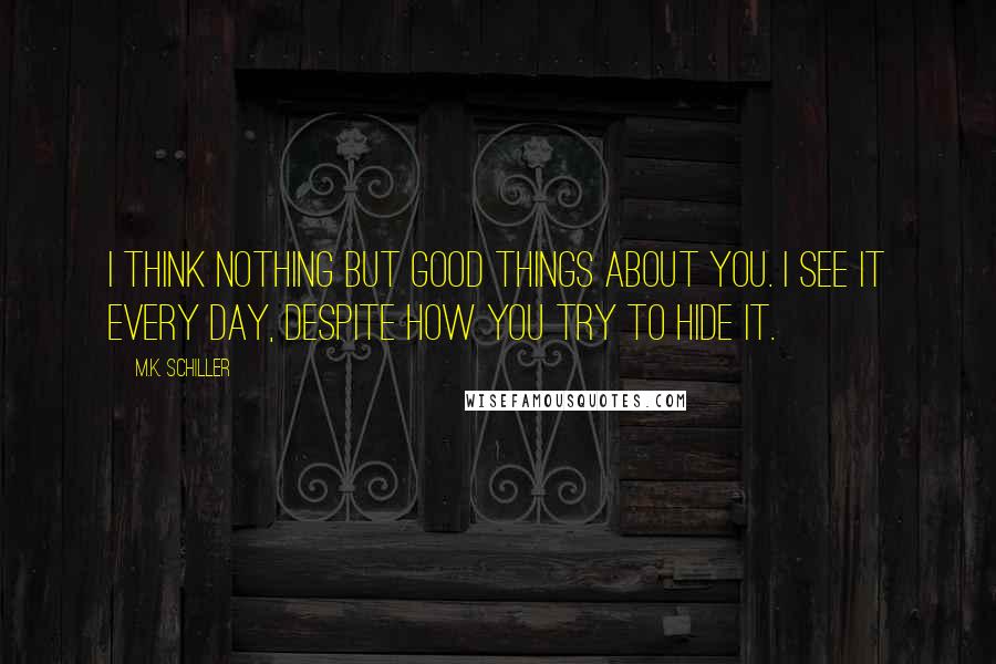 M.K. Schiller Quotes: I think nothing but good things about you. I see it every day, despite how you try to hide it.