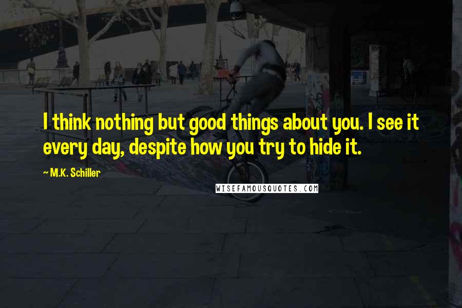 M.K. Schiller Quotes: I think nothing but good things about you. I see it every day, despite how you try to hide it.