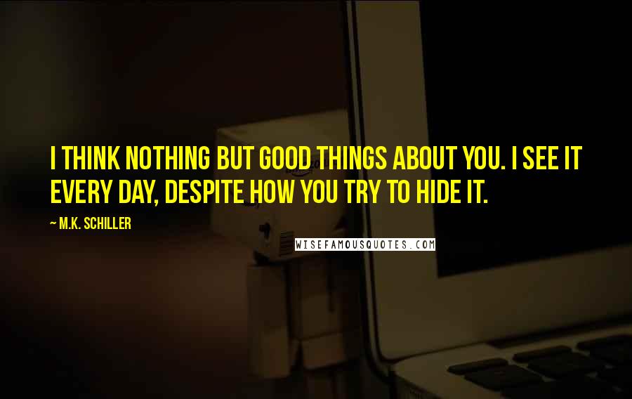 M.K. Schiller Quotes: I think nothing but good things about you. I see it every day, despite how you try to hide it.