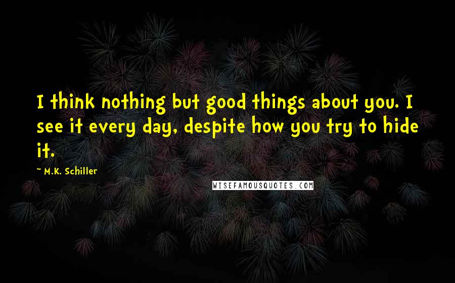 M.K. Schiller Quotes: I think nothing but good things about you. I see it every day, despite how you try to hide it.