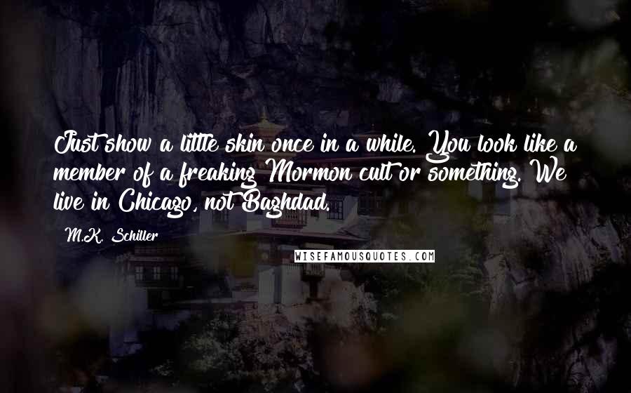 M.K. Schiller Quotes: Just show a little skin once in a while. You look like a member of a freaking Mormon cult or something. We live in Chicago, not Baghdad.