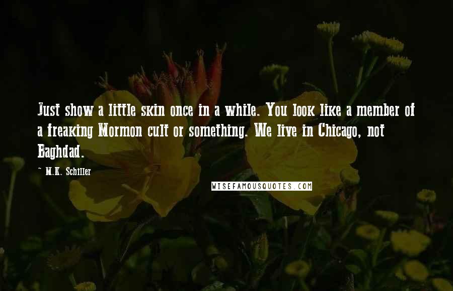 M.K. Schiller Quotes: Just show a little skin once in a while. You look like a member of a freaking Mormon cult or something. We live in Chicago, not Baghdad.