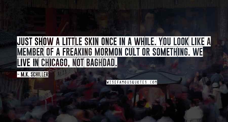 M.K. Schiller Quotes: Just show a little skin once in a while. You look like a member of a freaking Mormon cult or something. We live in Chicago, not Baghdad.