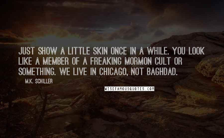 M.K. Schiller Quotes: Just show a little skin once in a while. You look like a member of a freaking Mormon cult or something. We live in Chicago, not Baghdad.