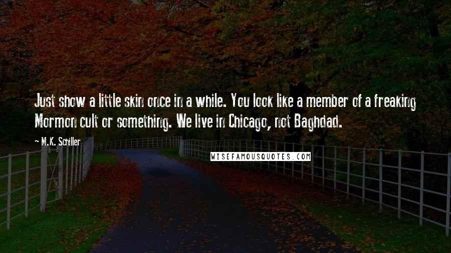 M.K. Schiller Quotes: Just show a little skin once in a while. You look like a member of a freaking Mormon cult or something. We live in Chicago, not Baghdad.