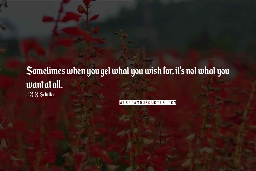 M.K. Schiller Quotes: Sometimes when you get what you wish for, it's not what you want at all.