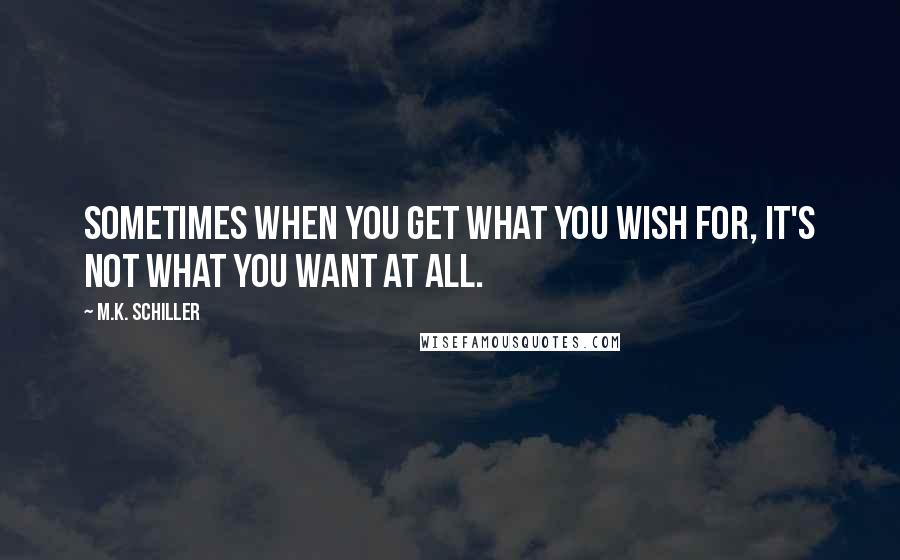 M.K. Schiller Quotes: Sometimes when you get what you wish for, it's not what you want at all.