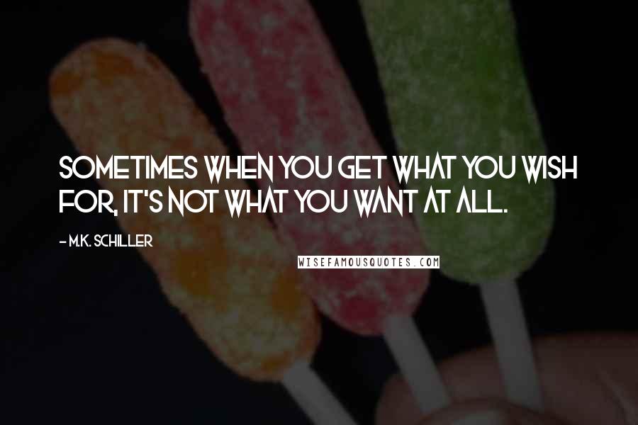 M.K. Schiller Quotes: Sometimes when you get what you wish for, it's not what you want at all.