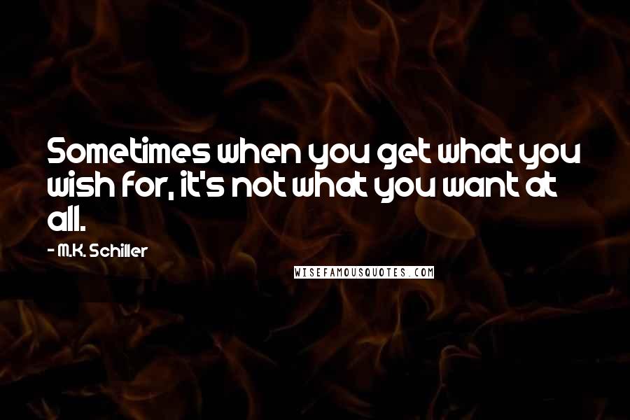 M.K. Schiller Quotes: Sometimes when you get what you wish for, it's not what you want at all.