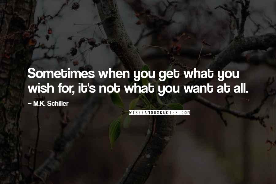 M.K. Schiller Quotes: Sometimes when you get what you wish for, it's not what you want at all.