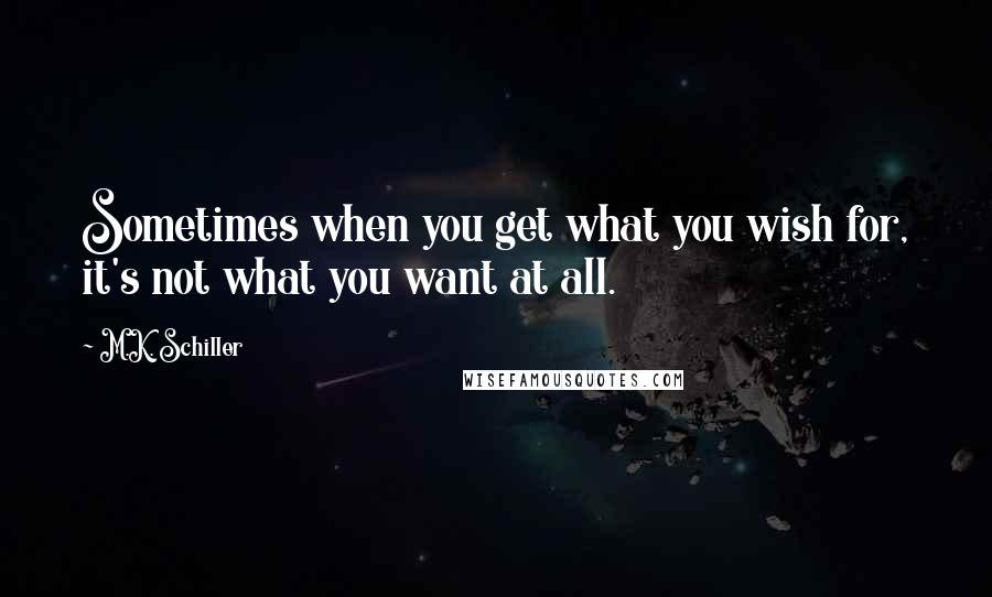 M.K. Schiller Quotes: Sometimes when you get what you wish for, it's not what you want at all.