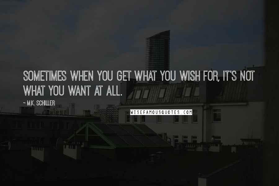 M.K. Schiller Quotes: Sometimes when you get what you wish for, it's not what you want at all.