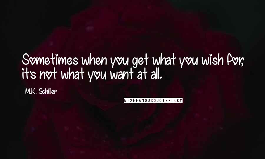 M.K. Schiller Quotes: Sometimes when you get what you wish for, it's not what you want at all.