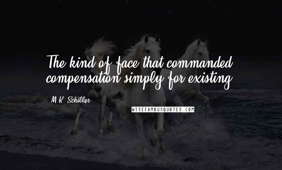 M.K. Schiller Quotes: The kind of face that commanded compensation simply for existing.