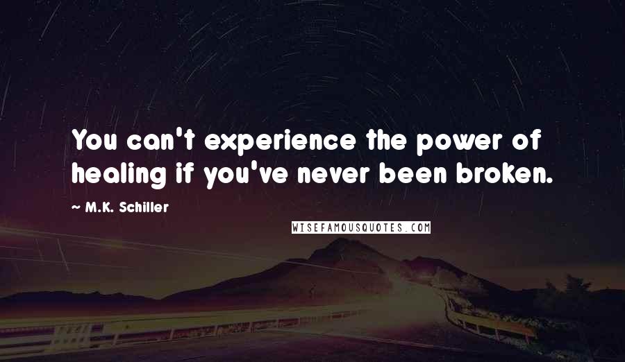 M.K. Schiller Quotes: You can't experience the power of healing if you've never been broken.