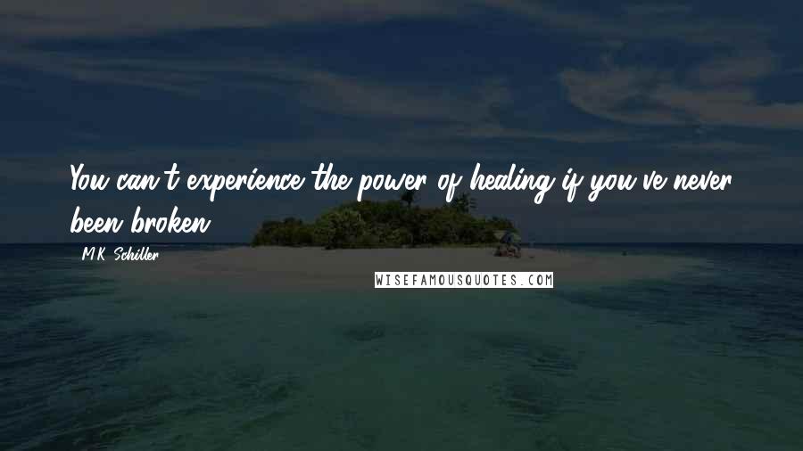 M.K. Schiller Quotes: You can't experience the power of healing if you've never been broken.