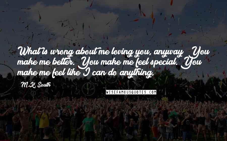 M.K. South Quotes: What is wrong about me loving you, anyway? You make me better. You make me feel special. You make me feel like I can do anything.