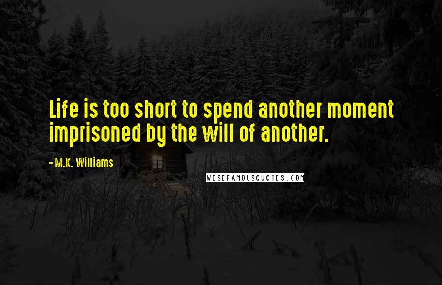 M.K. Williams Quotes: Life is too short to spend another moment imprisoned by the will of another.